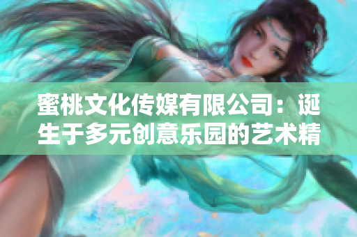 蜜桃文化傳媒有限公司：誕生于多元?jiǎng)?chuàng)意樂園的藝術(shù)精品時(shí)光