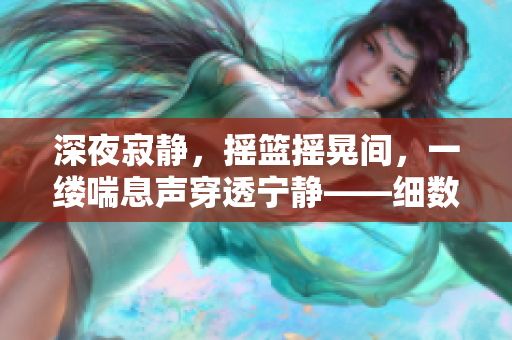 深夜寂靜，搖籃搖晃間，一縷喘息聲穿透寧靜——細數(shù)寶寶的安穩(wěn)時刻