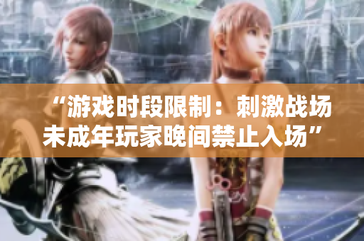 “游戲時段限制：刺激戰(zhàn)場未成年玩家晚間禁止入場”