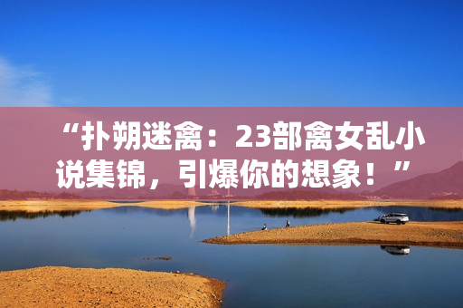 “撲朔迷禽：23部禽女亂小說集錦，引爆你的想象！”