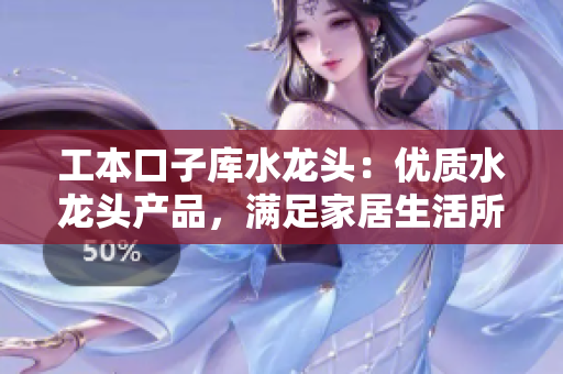 工本口子庫水龍頭：優(yōu)質水龍頭產品，滿足家居生活所需
