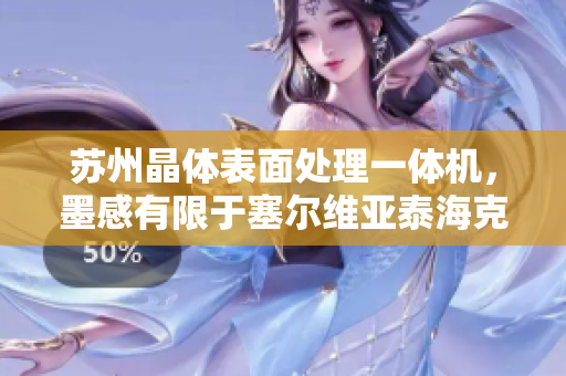 蘇州晶體表面處理一體機(jī)，墨感有限于塞爾維亞泰?？宿k事處