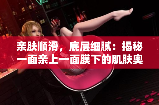 親膚順滑，底層細膩：揭秘一面親上一面膜下的肌膚奧秘