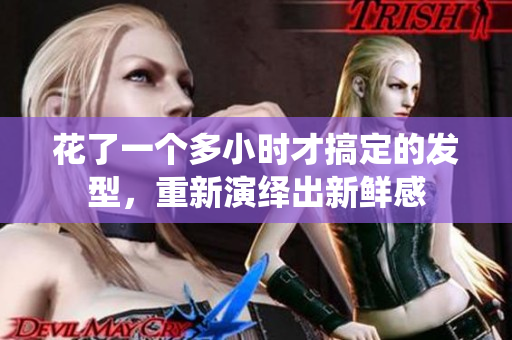花了一個多小時才搞定的發(fā)型，重新演繹出新鮮感