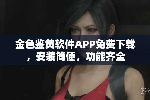 金色鑒黃軟件APP免費(fèi)下載，安裝簡便，功能齊全
