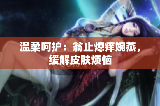 溫柔呵護(hù)：翁止熄癢婉燕，緩解皮膚煩惱