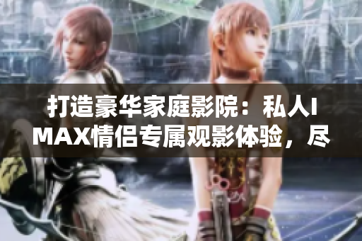 打造豪華家庭影院：私人IMAX情侶專屬觀影體驗(yàn)，盡享極致視聽盛宴