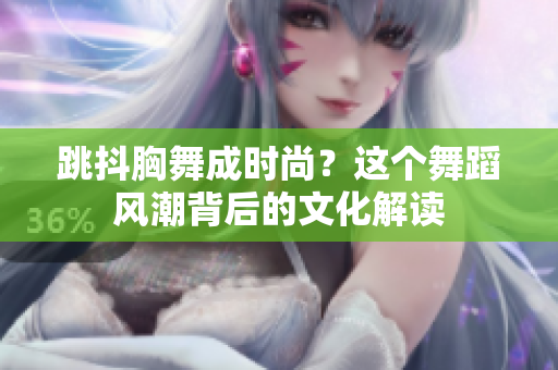 跳抖胸舞成時尚？這個舞蹈風潮背后的文化解讀