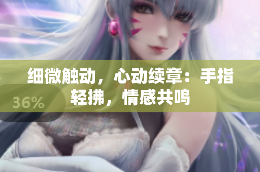 細(xì)微觸動(dòng)，心動(dòng)續(xù)章：手指輕拂，情感共鳴
