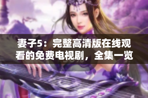 妻子5：完整高清版在線觀看的免費(fèi)電視劇，全集一覽無遺，最新高清資源享不停