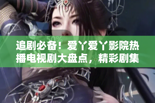 追劇必備！愛(ài)丫愛(ài)丫影院熱播電視劇大盤點(diǎn)，精彩劇集等你來(lái)追！