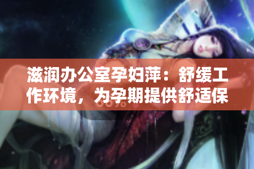 滋潤辦公室孕婦萍：舒緩工作環(huán)境，為孕期提供舒適保障