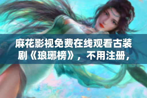 麻花影視免費在線觀看古裝劇《瑯琊榜》，不用注冊，高清無廣告播放