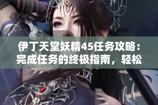 伊丁天堂妖精45任務(wù)攻略：完成任務(wù)的終極指南，輕松獲取獎勵