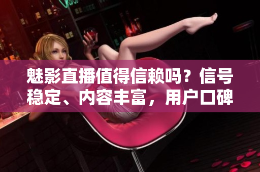 魅影直播值得信賴嗎？信號(hào)穩(wěn)定、內(nèi)容豐富，用戶口碑如何？