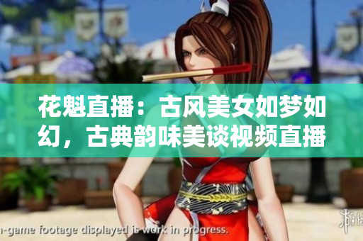 花魁直播：古風美女如夢如幻，古典韻味美談視頻直播