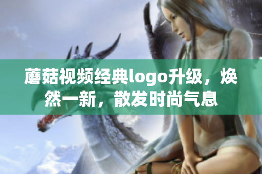 蘑菇視頻經(jīng)典logo升級，煥然一新，散發(fā)時尚氣息