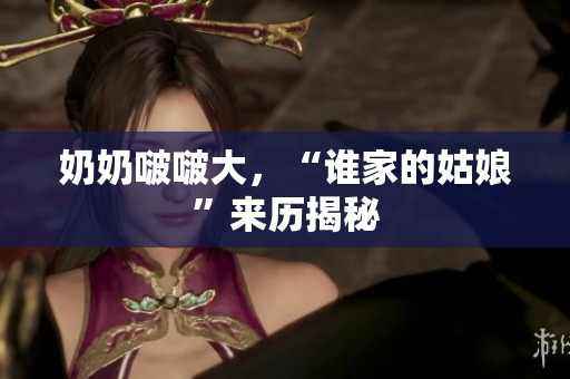 奶奶啵啵大，“誰家的姑娘”來歷揭秘