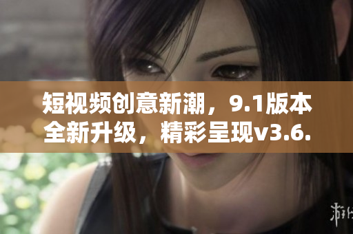 短視頻創(chuàng)意新潮，9.1版本全新升級，精彩呈現(xiàn)v3.6.0