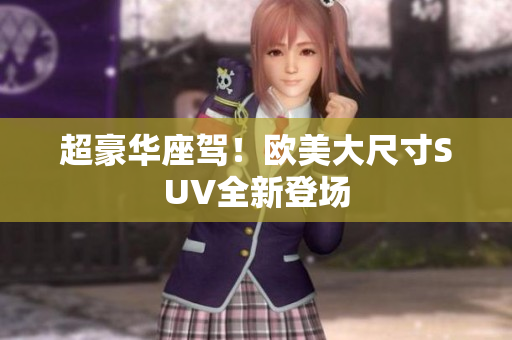 超豪華座駕！歐美大尺寸SUV全新登場