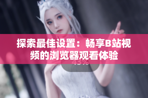 探索最佳設置：暢享B站視頻的瀏覽器觀看體驗