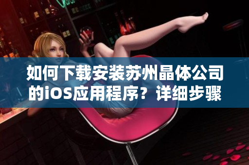 如何下載安裝蘇州晶體公司的iOS應(yīng)用程序？詳細(xì)步驟大揭秘