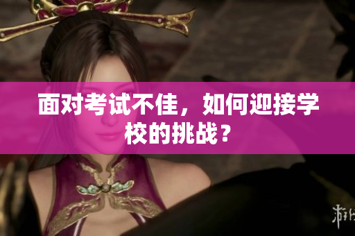 面對(duì)考試不佳，如何迎接學(xué)校的挑戰(zhàn)？