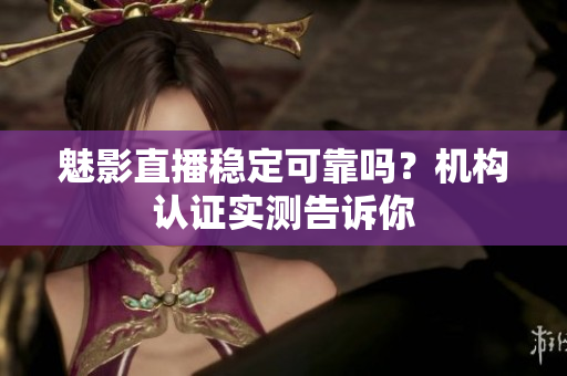魅影直播穩(wěn)定可靠嗎？機構(gòu)認證實測告訴你