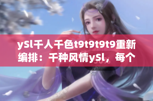 ySl千人千色t9t9t9t9重新編排：千種風(fēng)情ySl，每個(gè)人都有自己的顏色