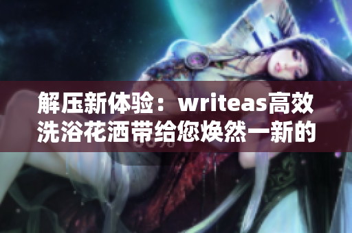 解壓新體驗(yàn)：writeas高效洗浴花灑帶給您煥然一新的灌腸體驗(yàn)