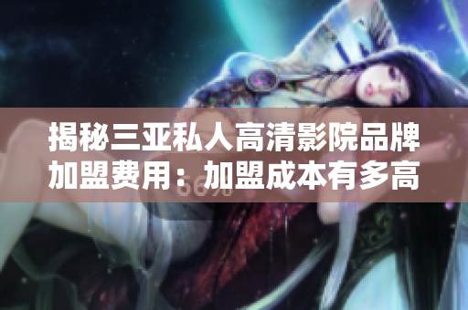 揭秘三亞私人高清影院品牌加盟費用：加盟成本有多高？