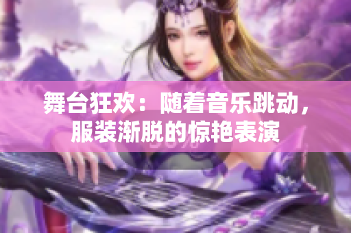 舞臺狂歡：隨著音樂跳動(dòng)，服裝漸脫的驚艷表演