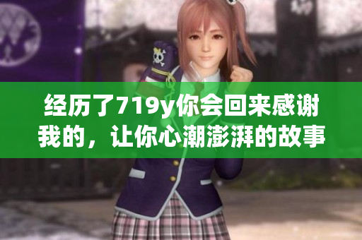 經(jīng)歷了719y你會回來感謝我的，讓你心潮澎湃的故事