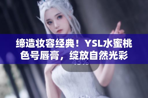 締造妝容經(jīng)典！YSL水蜜桃色號唇膏，綻放自然光彩