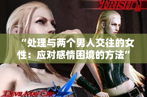 “處理與兩個男人交往的女性：應(yīng)對感情困境的方法”
