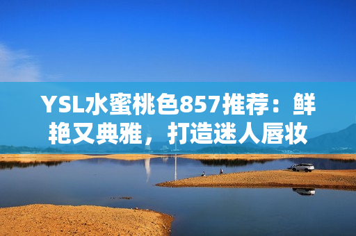 YSL水蜜桃色857推薦：鮮艷又典雅，打造迷人唇妝