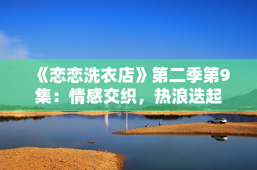 《戀戀洗衣店》第二季第9集：情感交織，熱浪迭起