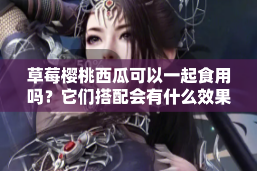 草莓櫻桃西瓜可以一起食用嗎？它們搭配會(huì)有什么效果？