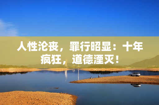 人性淪喪，罪行昭顯：十年瘋狂，道德湮滅！