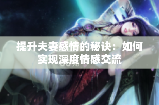 提升夫妻感情的秘訣：如何實現(xiàn)深度情感交流