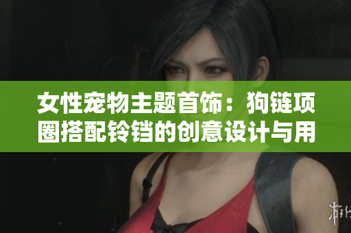 女性寵物主題首飾：狗鏈項圈搭配鈴鐺的創(chuàng)意設(shè)計與用途