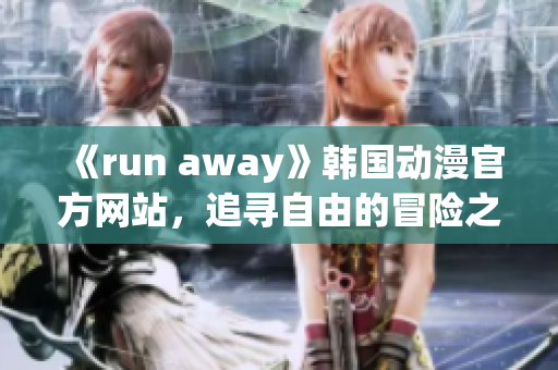 《run away》韓國動漫官方網(wǎng)站，追尋自由的冒險之旅