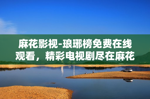 麻花影視-瑯琊榜免費(fèi)在線觀看，精彩電視劇盡在麻花影視平臺