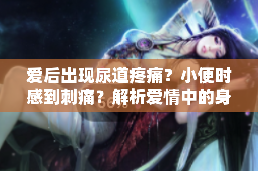 愛(ài)后出現(xiàn)尿道疼痛？小便時(shí)感到刺痛？解析愛(ài)情中的身體信號(hào)