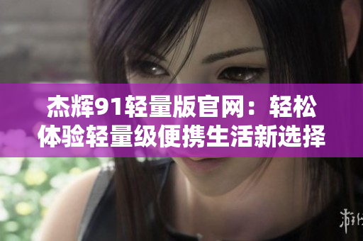 杰輝91輕量版官網(wǎng)：輕松體驗輕量級便攜生活新選擇