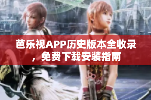 芭樂視APP歷史版本全收錄，免費下載安裝指南