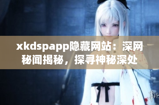 xkdspapp隱藏網(wǎng)站：深網(wǎng)秘聞揭秘，探尋神秘深處