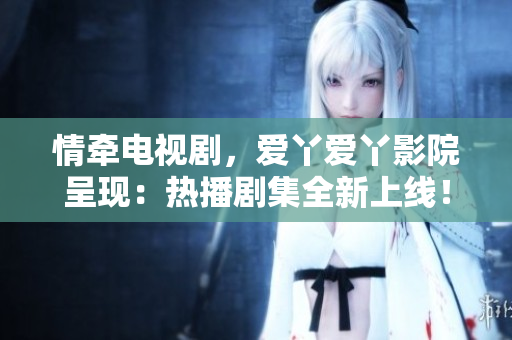 情牽電視劇，愛(ài)丫愛(ài)丫影院呈現(xiàn)：熱播劇集全新上線！