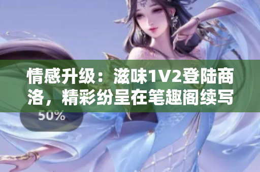 情感升級：滋味1V2登陸商洛，精彩紛呈在筆趣閣續(xù)寫