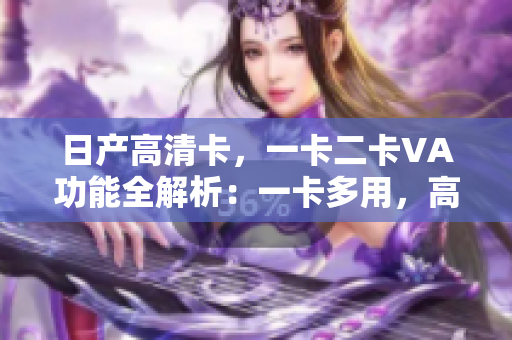 日產(chǎn)高清卡，一卡二卡VA功能全解析：一卡多用，高清暢享